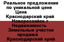 Реальное предложение по уникальной цене › Цена ­ 430 000 - Краснодарский край, Новороссийск г. Недвижимость » Земельные участки продажа   . Краснодарский край